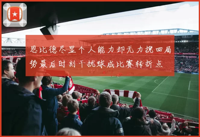 恩比德尽显个人能力却无力挽回局势最后时刻干扰球成比赛转折点