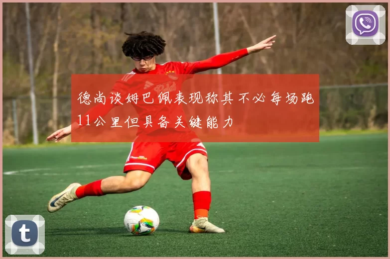 德尚谈姆巴佩表现称其不必每场跑11公里但具备关键能力