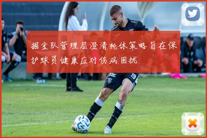 掘金队管理层澄清轮休策略旨在保护球员健康应对伤病困扰