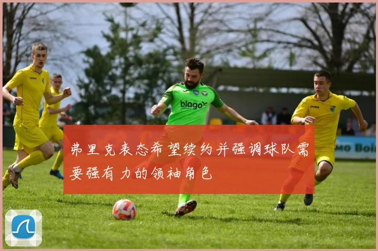 弗里克表态希望续约并强调球队需要强有力的领袖角色