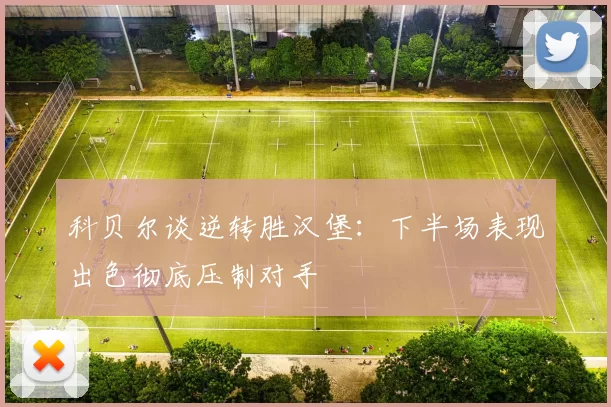 科贝尔谈逆转胜汉堡：下半场表现出色彻底压制对手