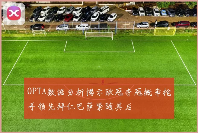OPTA数据分析揭示欧冠夺冠概率枪手领先拜仁巴萨紧随其后