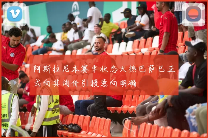 阿斯拉尼本赛季状态火热巴萨已正式向其询价引援意向明确