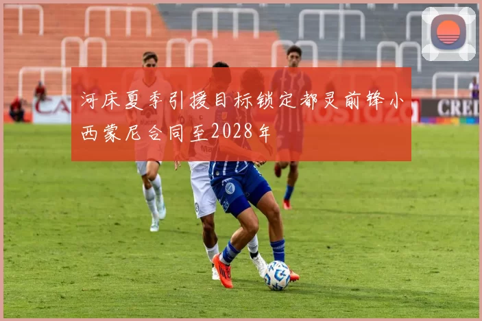 河床夏季引援目标锁定都灵前锋小西蒙尼合同至2028年